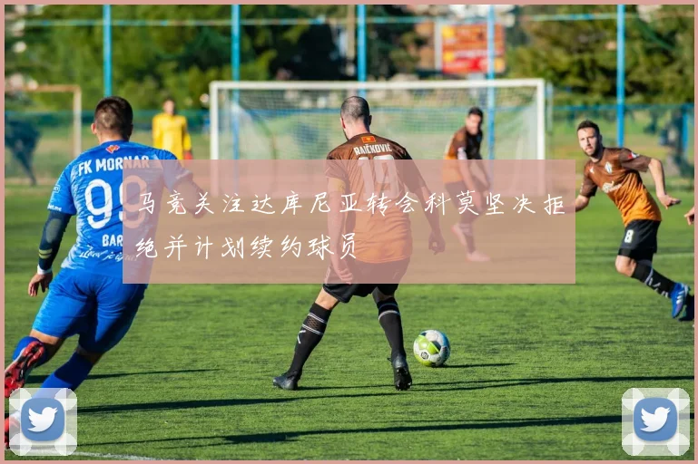 马竞关注达库尼亚转会科莫坚决拒绝并计划续约球员