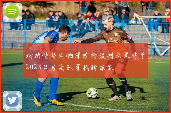 科纳特与利物浦续约谈判未果将于2023年后离队寻找新东家