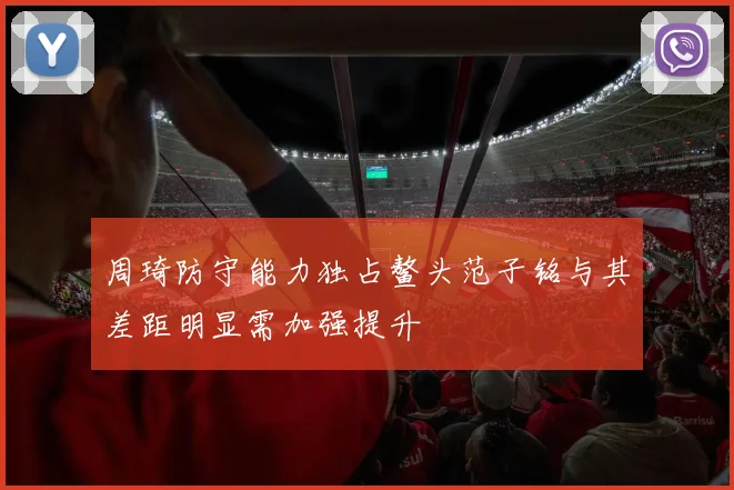 周琦防守能力独占鳌头范子铭与其差距明显需加强提升
