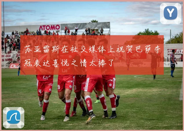 苏亚雷斯在社交媒体上祝贺巴萨夺冠表达喜悦之情太棒了