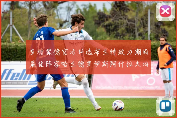 多特蒙德官方评选布兰特效力期间最佳阵容哈兰德罗伊斯阿什拉夫均入选