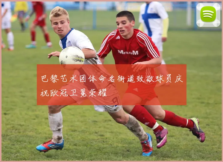 巴黎艺术团体命名街道致敬球员庆祝欧冠卫冕荣耀