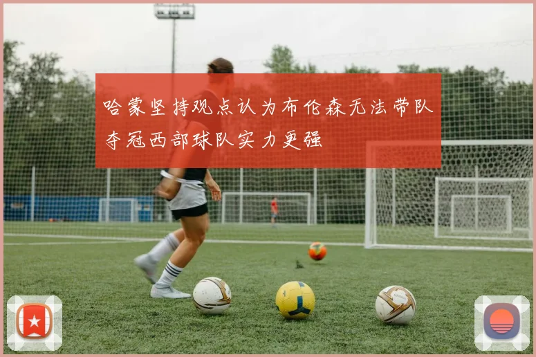哈蒙坚持观点认为布伦森无法带队夺冠西部球队实力更强