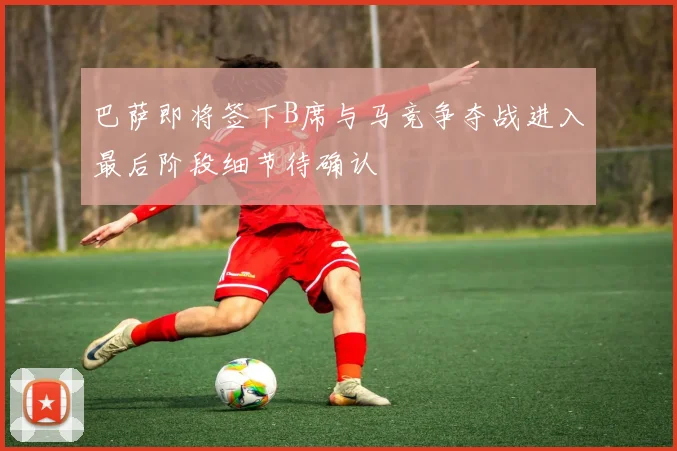 巴萨即将签下B席与马竞争夺战进入最后阶段细节待确认