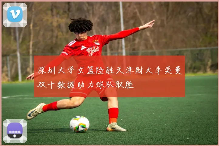 深圳大学女篮险胜天津财大李奕曼双十数据助力球队取胜