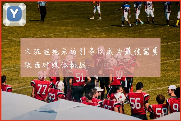 文班拒绝采访引争议成为最佳需勇敢面对媒体挑战