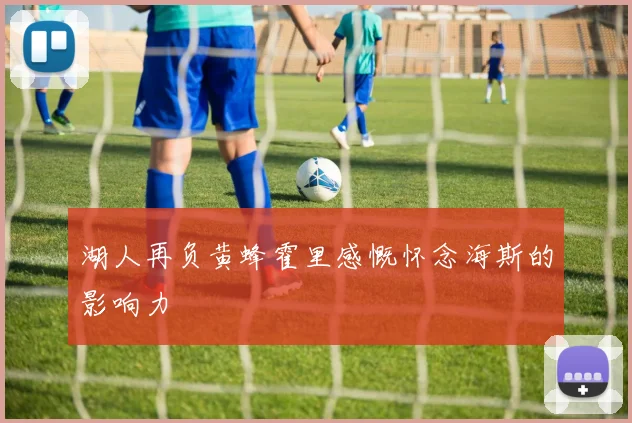 湖人再负黄蜂霍里感慨怀念海斯的影响力