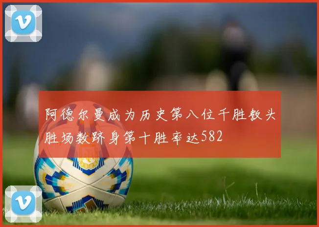 阿德尔曼成为历史第八位千胜教头胜场数跻身第十胜率达582