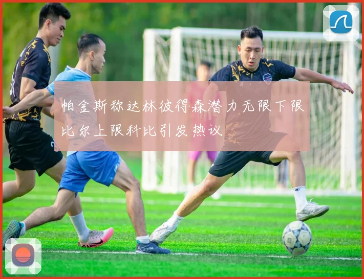 帕金斯称达林彼得森潜力无限下限比尔上限科比引发热议