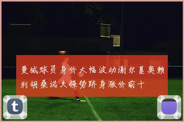 曼城球员身价大幅波动谢尔基奥赖利胡桑诺夫强势跻身涨价前十
