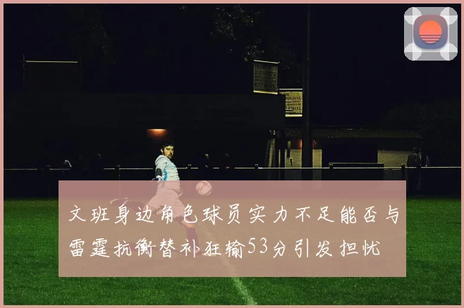 文班身边角色球员实力不足能否与雷霆抗衡替补狂输53分引发担忧