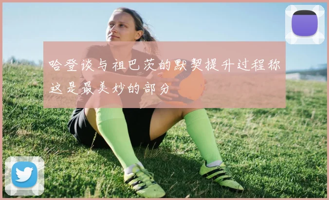 哈登谈与祖巴茨的默契提升过程称这是最美妙的部分