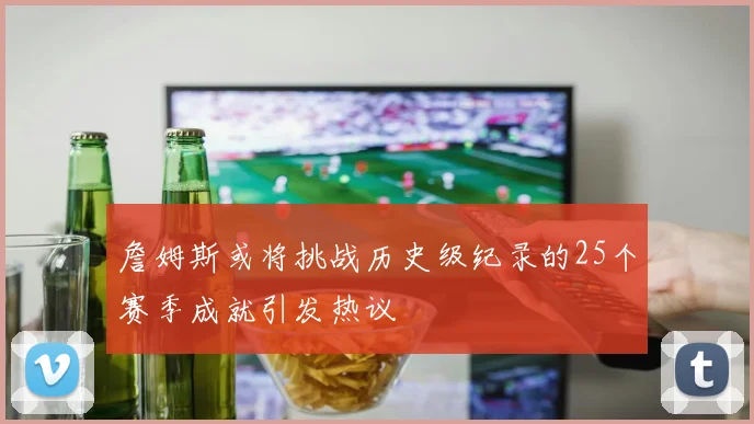 詹姆斯或将挑战历史级纪录的25个赛季成就引发热议