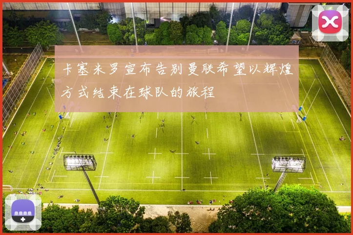 卡塞米罗宣布告别曼联希望以辉煌方式结束在球队的旅程